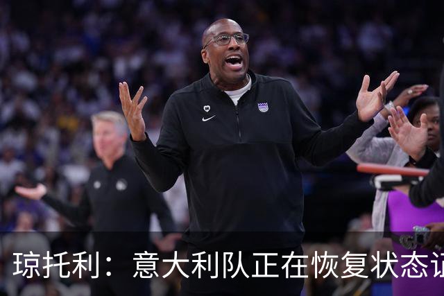 琼托利：意大利队正在恢复状态证明我们的路走对了