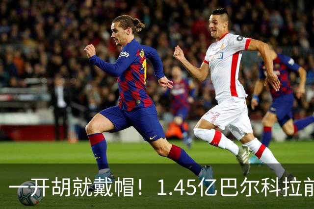 一开胡就戴帽！1.45亿巴尔科拉前6场0球0助，破僵后能否踢出身价