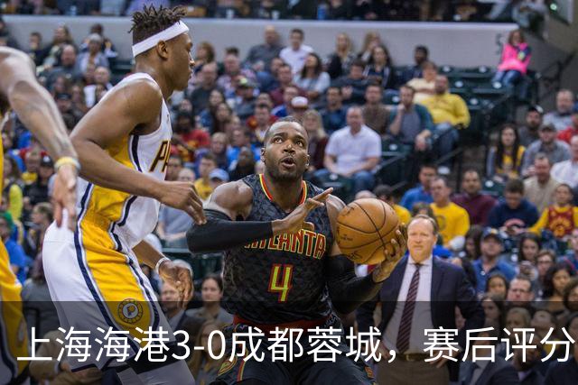 上海海港3-0成都蓉城，赛后评分+中超最新积分榜出炉