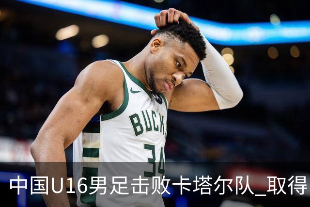 中国U16男足击败卡塔尔队 取得U17海湾杯“开门红”