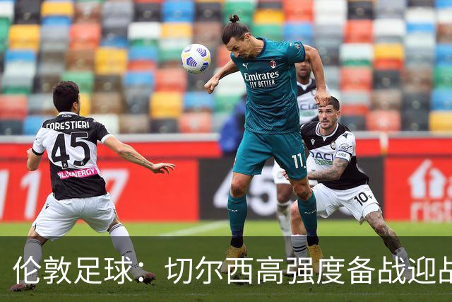 伦敦足球：切尔西高强度备战迎战热刺，彭德斯受重点考验