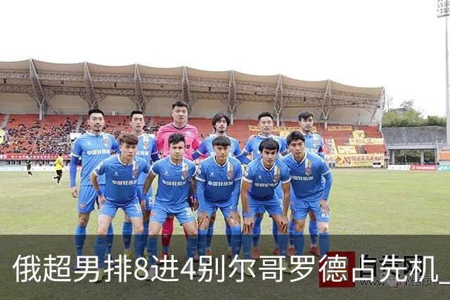 俄超男排8进4别尔哥罗德占先机 张景胤首发9扣9中