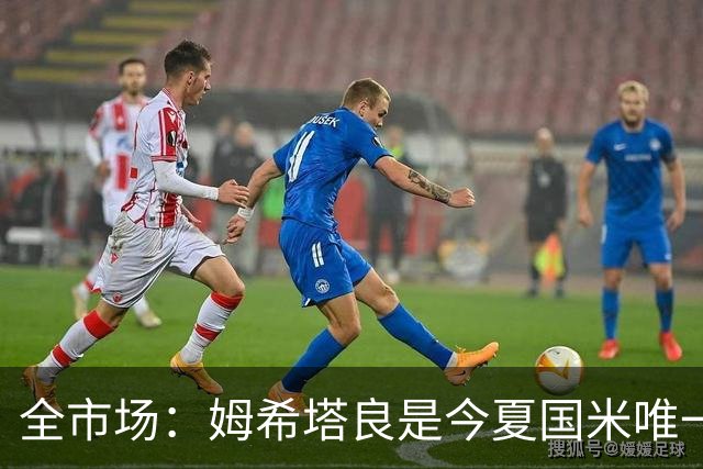 全市场：姆希塔良是今夏国米唯一续约30+球员，他证明了自己