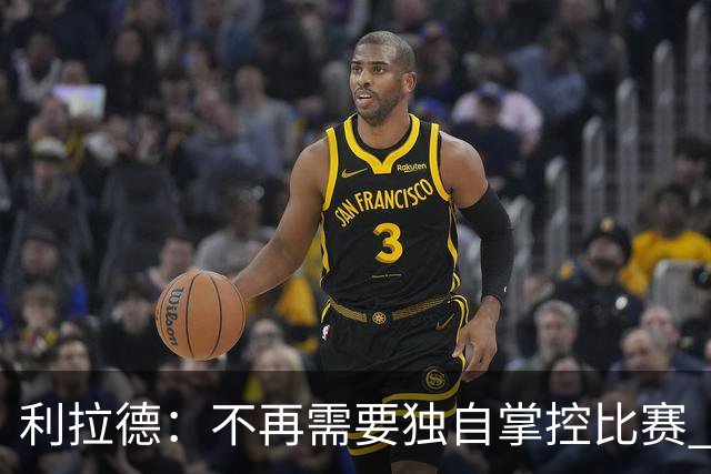 利拉德：不再需要独自掌控比赛 现在要学会把机会交给队友