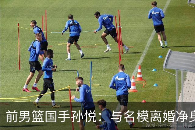 前男篮国手孙悦：与名模离婚净身出户5年后，41岁的他已判若两人