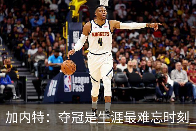 加内特：夺冠是生涯最难忘时刻 2008年赢球后我连续四天没睡觉