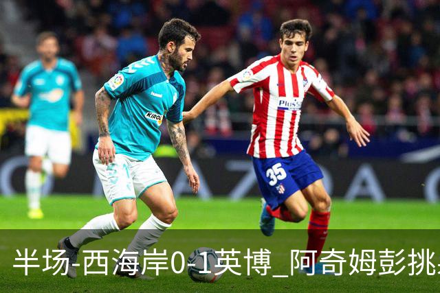 半场-西海岸0-1英博 阿奇姆彭挑射建功张修维门线极限解围