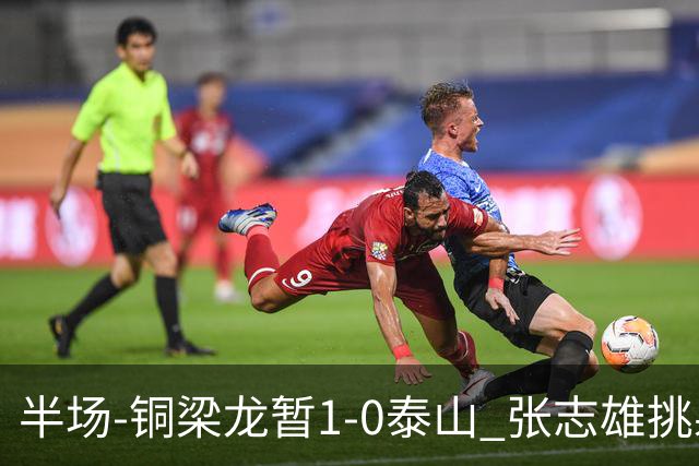 半场-铜梁龙暂1-0泰山 张志雄挑射破门肯帕努献助攻 彭啸进球被吹