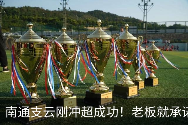 南通支云刚冲超成功！老板就承诺冲超奖金将在周一发，值得期待