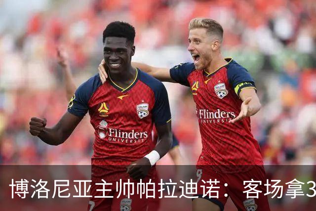 博洛尼亚主帅帕拉迪诺：客场拿3分很不容易，替补球员改变比赛