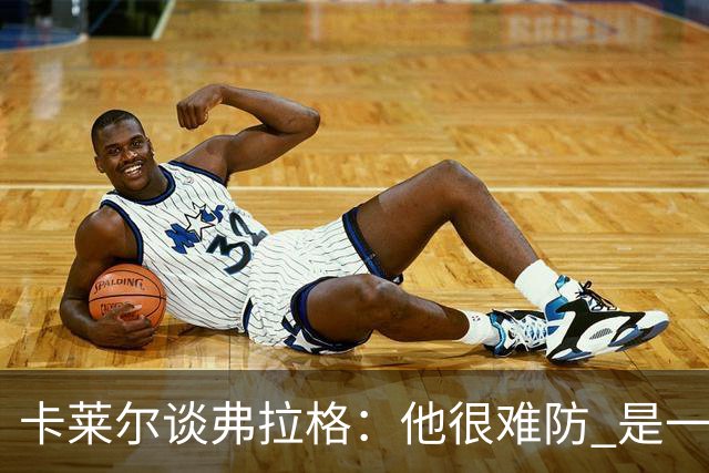 卡莱尔谈弗拉格：他很难防 是一个令人头疼的巨大威胁