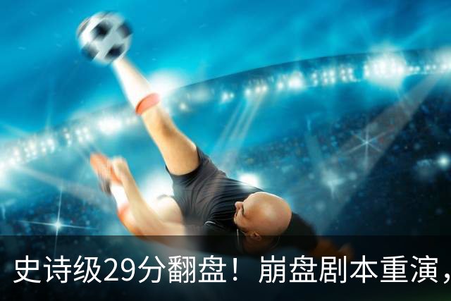 史诗级29分翻盘！崩盘剧本重演，骑士毫无长进，哈登难担重任