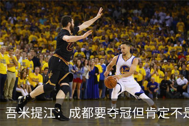 吾米提江：成都要夺冠但肯定不是今天；防住费利佩是运气好