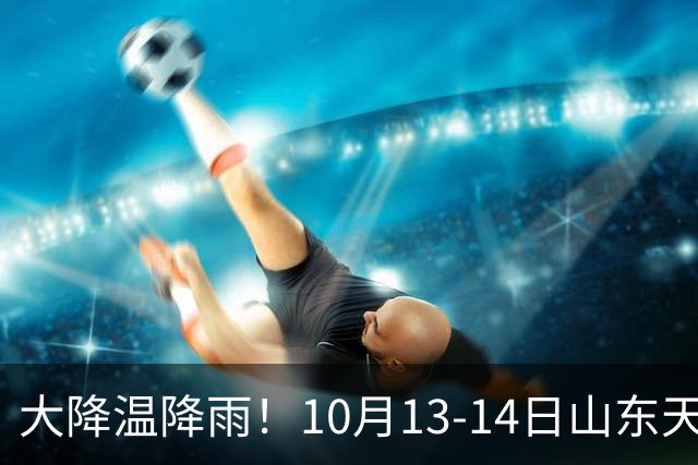 大降温降雨！10月13-14日山东天气出炉，秋收种麦重点注意