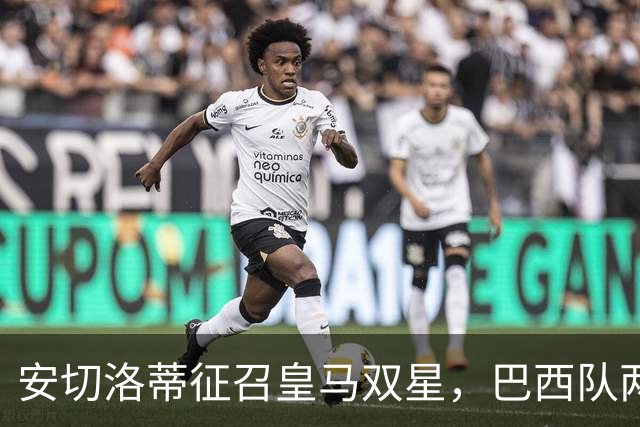安切洛蒂征召皇马双星，巴西队两场友谊赛飞行1.1万公里
