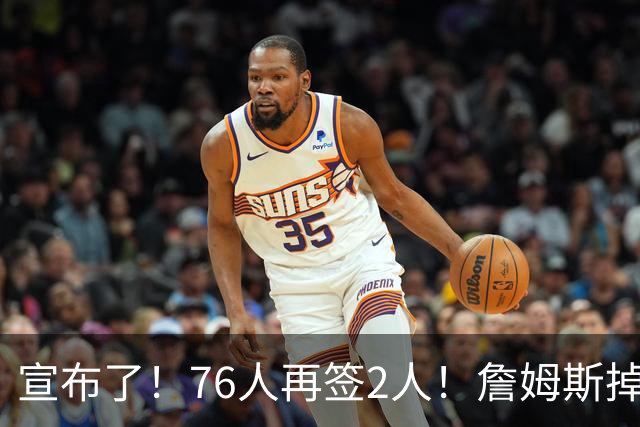 宣布了！76人再签2人！詹姆斯掉至联盟第20名...