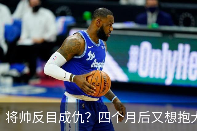 将帅反目成仇？四个月后又想抱大腿，这剧情比宫斗剧还离谱！