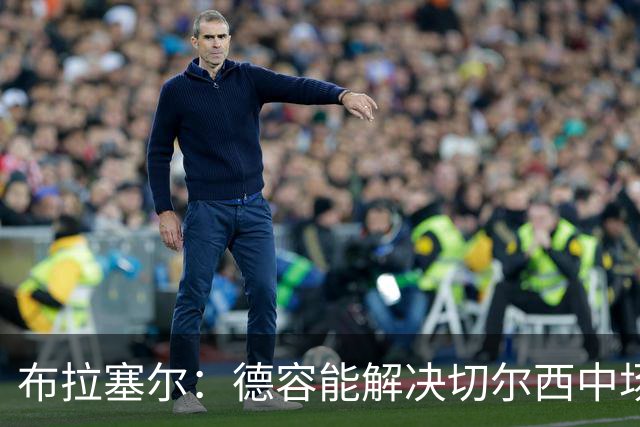 布拉塞尔：德容能解决切尔西中场问题，但加盟存疑