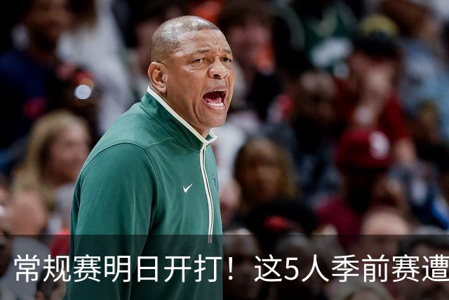 常规赛明日开打！这5人季前赛遭遇重伤，三人赛季报销，本西太可惜