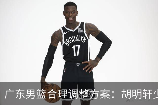 广东男篮合理调整方案：胡明轩少持球组织，弗格阿祖布克增加战术地位