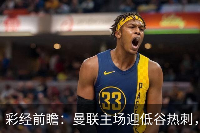 彩经前瞻：曼联主场迎低谷热刺，看好红魔反弹主场取胜