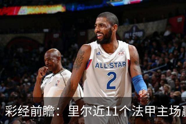 彩经前瞻：里尔近11个法甲主场赢朗斯10场，携三连胜火力来袭
