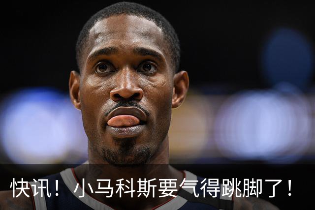 快讯！小马科斯要气得跳脚了！