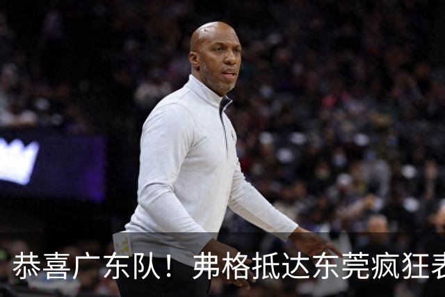 恭喜广东队！弗格抵达东莞疯狂表忠心，被胡明轩徐杰联手排挤？