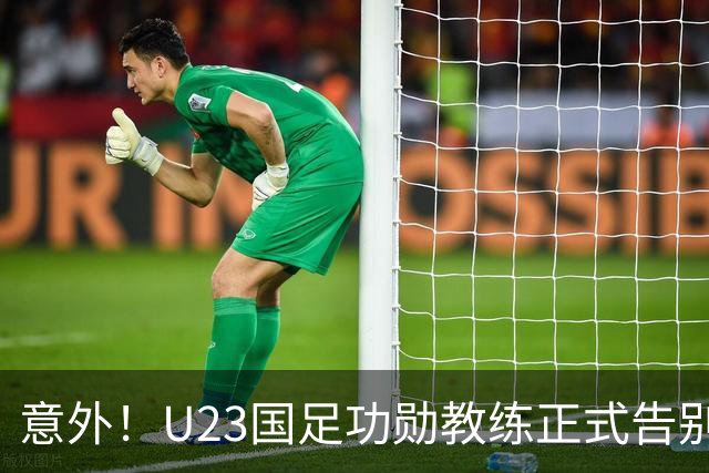 意外！U23国足功勋教练正式告别球队，同时还在社媒给球迷带来惊喜