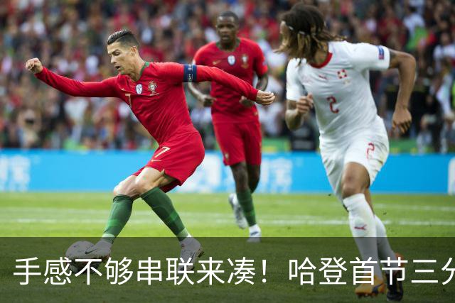 手感不够串联来凑！哈登首节三分4中1 拿到4分3篮板4助攻