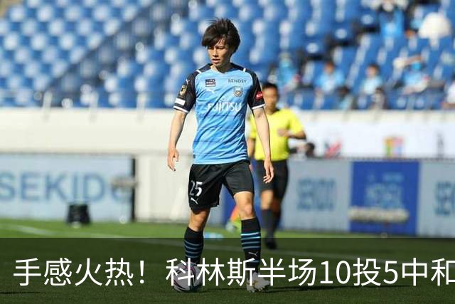 手感火热！科林斯半场10投5中&三分4中3得到13分5板1助 正负值+9