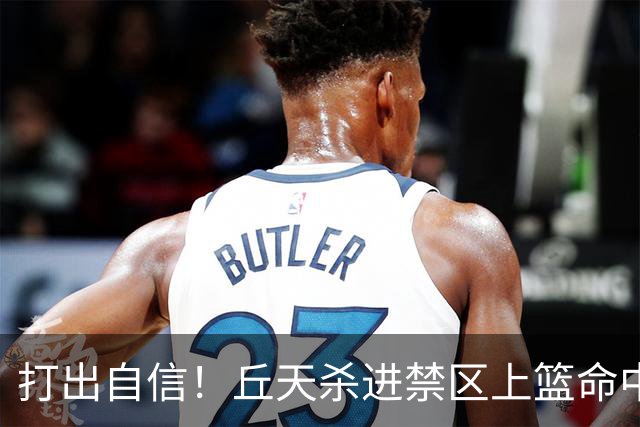 打出自信！丘天杀进禁区上篮命中，阿祖被桑普森封盖裁判吹犯规