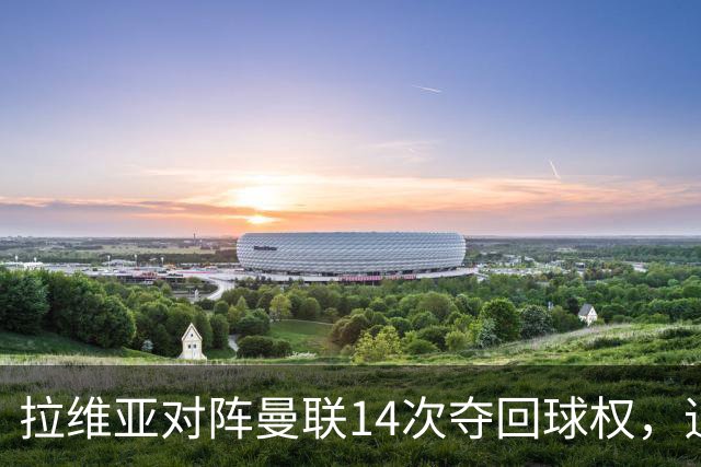 拉维亚对阵曼联14次夺回球权，追平本赛季英超单场纪录