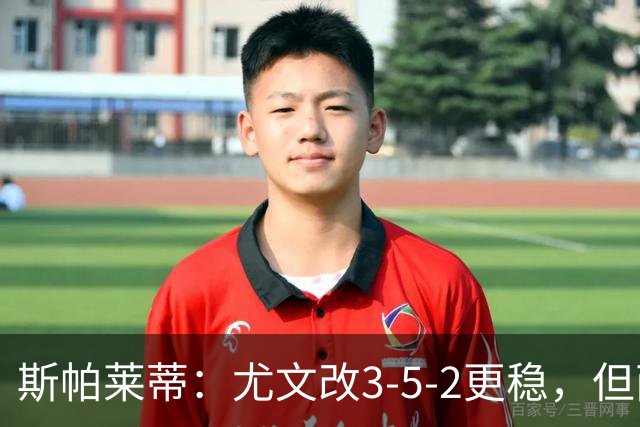 斯帕莱蒂：尤文改3-5-2更稳，但两球领先后问题仍不少