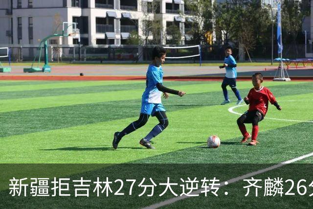 新疆拒吉林27分大逆转：齐麟26分万孟霖25分 辛普森21+10