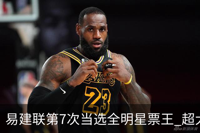 易建联第7次当选全明星票王 超大郅成历史第一