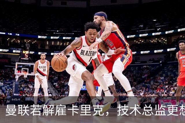 曼联若解雇卡里克，技术总监更想请豪