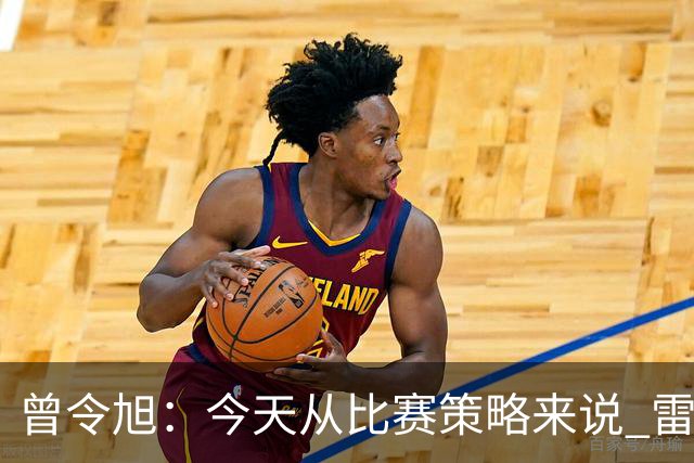 曾令旭：今天从比赛策略来说 雷迪克的临场应变被科尔爆了