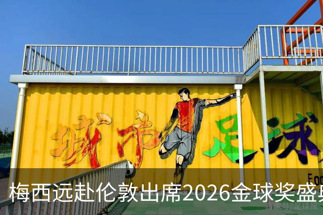 梅西远赴伦敦出席2026金球奖盛典，或见证代际传承或获特别大奖