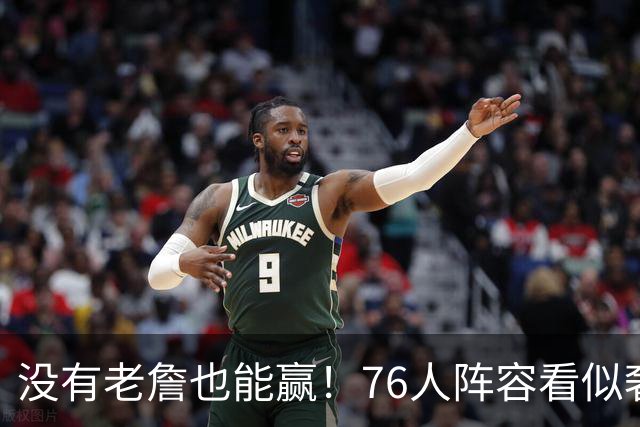 没有老詹也能赢！76人阵容看似奢侈 但在有球星缺阵时将尤为重要