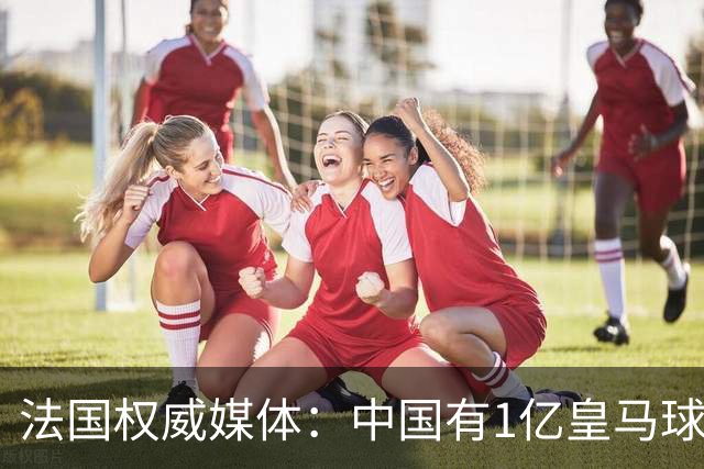 法国权威媒体：中国有1亿皇马球迷，皇马被迫道歉是因为怕没钱赚