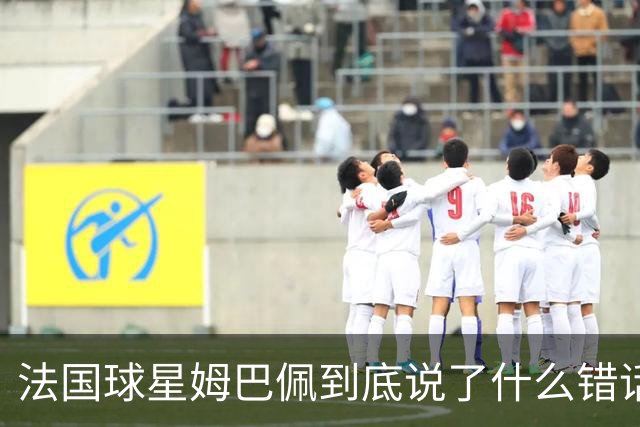 法国球星姆巴佩到底说了什么错话？