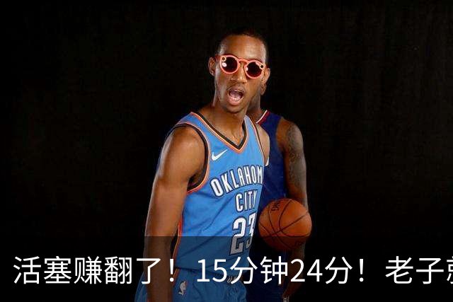 活塞赚翻了！15分钟24分！老子就值这个价！