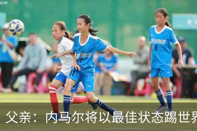 父亲：内马尔将以最佳状态踢世界杯决赛 帮巴西夺冠