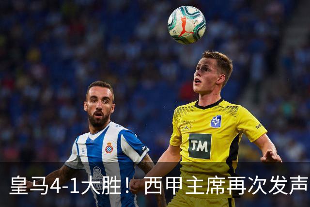 皇马4-1大胜！西甲主席再次发声，场上判罚引热议，穆帅公开回应