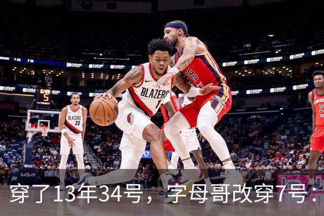 穿了13年34号，字母哥改穿7号：把34号留在密尔沃基
