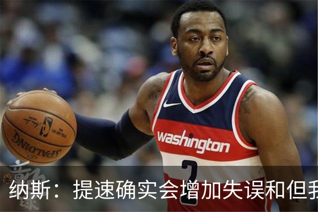 纳斯：提速确实会增加失误&但我不太能接受 我们需要让传球更稳妥