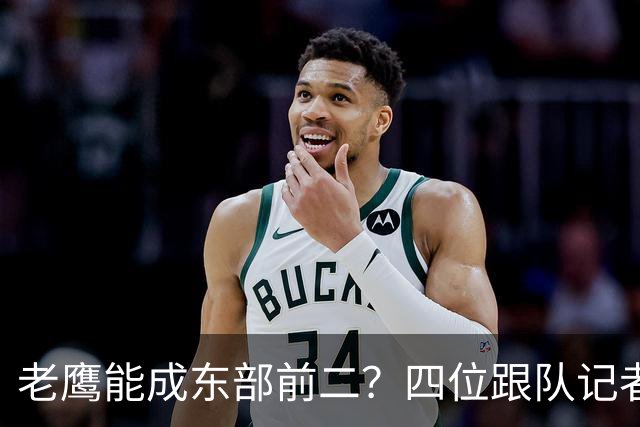 老鹰能成东部前二？四位跟队记者给出最敢说的预测