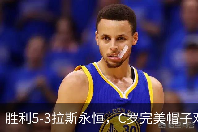 胜利5-3拉斯永恒，C罗完美帽子戏法，马内传射，菲利克斯助攻大四喜