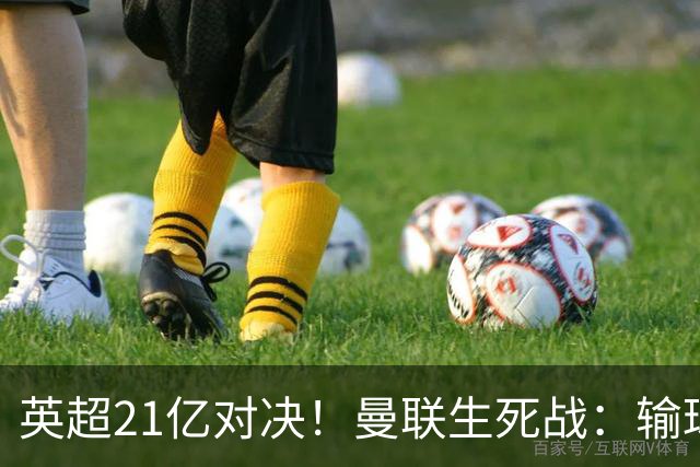 英超21亿对决！曼联生死战：输球恐坠降级区，38年耻辱在劫难逃